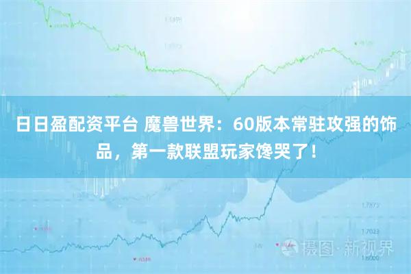 日日盈配资平台 魔兽世界：60版本常驻攻强的饰品，第一款联盟玩家馋哭了！