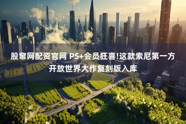 股窜网配资官网 PS+会员狂喜!这款索尼第一方开放世界大作复刻版入库
