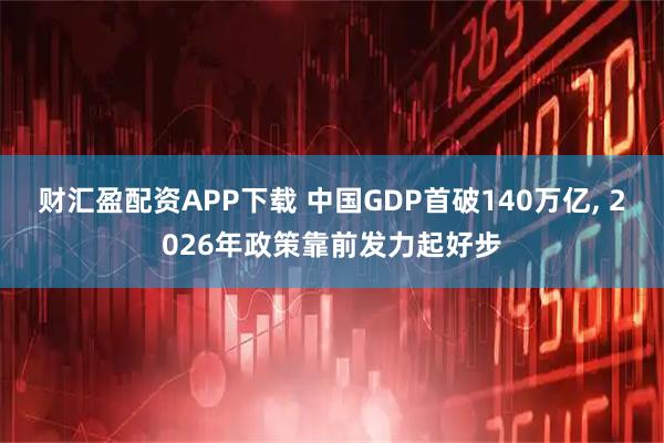 财汇盈配资APP下载 中国GDP首破140万亿, 2026年政策靠前发力起好步
