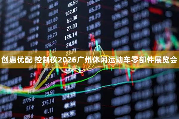 创惠优配 控制仪2026广州休闲运动车零部件展览会