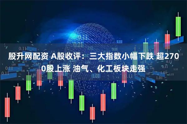 股升网配资 A股收评：三大指数小幅下跌 超2700股上涨 油气、化工板块走强