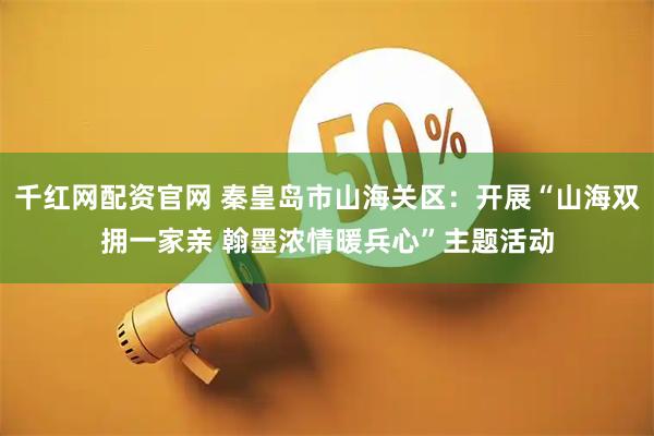 千红网配资官网 秦皇岛市山海关区：开展“山海双拥一家亲 翰墨浓情暖兵心”主题活动