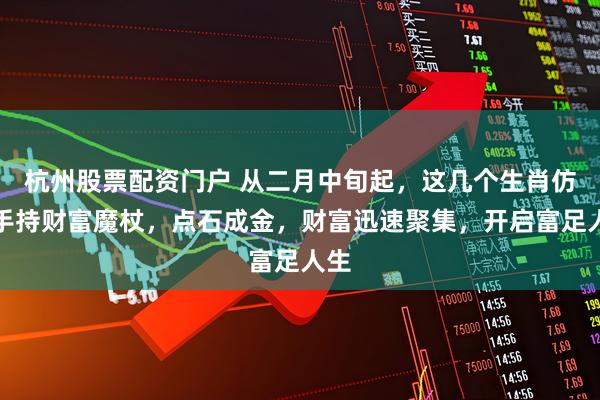 杭州股票配资门户 从二月中旬起，这几个生肖仿若手持财富魔杖，点石成金，财富迅速聚集，开启富足人生