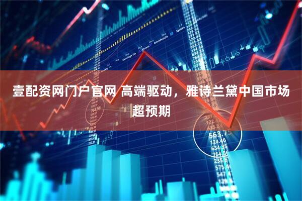 壹配资网门户官网 高端驱动，雅诗兰黛中国市场超预期