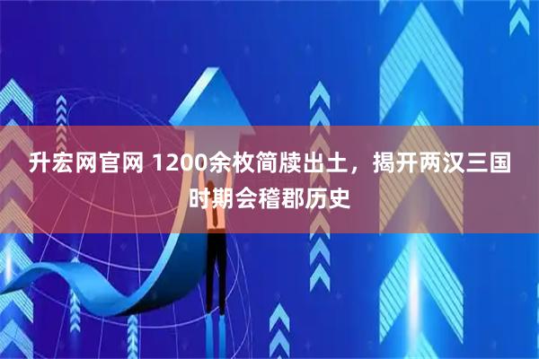 升宏网官网 1200余枚简牍出土，揭开两汉三国时期会稽郡历史