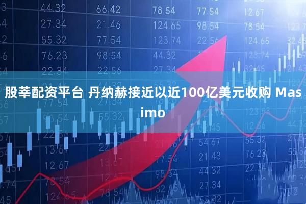 股莘配资平台 丹纳赫接近以近100亿美元收购 Masimo