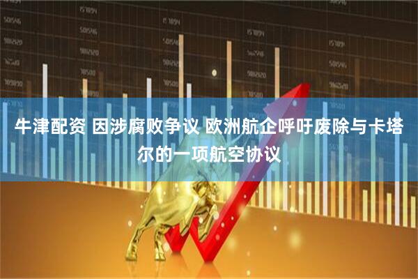牛津配资 因涉腐败争议 欧洲航企呼吁废除与卡塔尔的一项航空协议