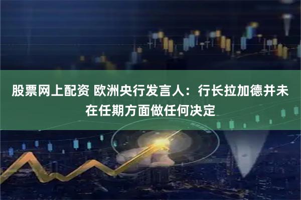 股票网上配资 欧洲央行发言人：行长拉加德并未在任期方面做任何决定